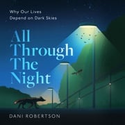All Through the Night: Why Our Lives Depend on Dark Skies. One woman’s fight to protect our planet's nature and environment from the effects of light pollution. Dani Robertson