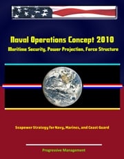 Naval Operations Concept 2010: Maritime Security, Power Projection, Force Structure, Seapower Strategy for Navy, Marines, and Coast Guard Progressive Management