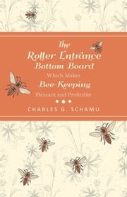 The Roller Entrance Bottom Board Which Makes Bee-Keeping Pleasant and Profitable Charles G. Schamu