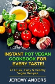 Instant Pot Vegan Cookbook for Every Taste! 47 Quick, Easy &amp; Healthy Vegan Recipes Jeremy Anders