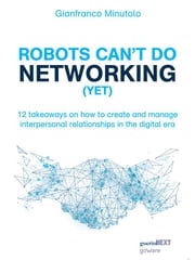 Robots can’t do networking (yet). 12 takeaways on how to create and manage interpersonal relationships in the digital era Gianfranco Minutolo