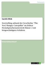 Storytelling anhand der Geschichte 'The Very Hungry Caterpillar' im frühen Fremdsprachenunterricht Klasse 2 mit hörgeschädigten Schülern Carolin Wink