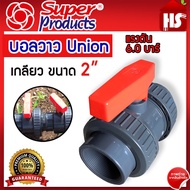 บอลวาล์ว 2 นิ้ว UNION เกลียว SUPER PRODUCT บอลวาล์ว ยูเนี่ยน ยูพีวีซี UPVC UNION BALL VALVE 2นิ้ว วาล์วน้ำ