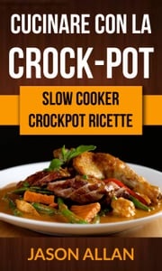 Cucinare con la crock-pot (Slow Cooker: Crockpot Ricette) Jason Allan