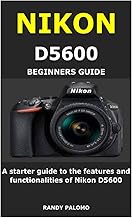 NIKON D5600 BEGINNERS GUIDE: A starter guide to the features and functionalities of Nikon D5600