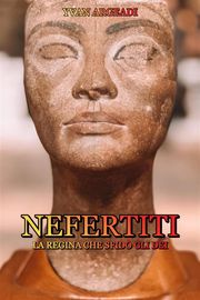 Nefertiti: la Regina che sfidò gli Dei Yvan Argeadi