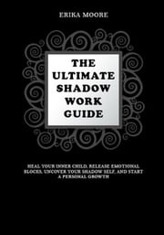 The Ultimate Shadow Work Guide: Heal Your Inner Child, Release Emotional Blocks, Uncover Your Shadow Self, and Start a Personal Growth Erika Moore