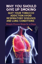 Why You Should Give Up Smoking: Quit Your Tobacco Addiction Avoid Respiratory Diseases And Lung Conditions Simple Proven Steps In 12 Days Anthea Peries