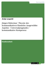 Jürgen Habermas` Theorie des kommunikativen Handelns. Ausgewählte Aspekte - Universalpragmatik / kommunikative Kompetenz Antje Leupold