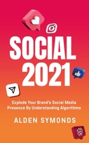 Social 2021: Explode Your Brand's Social Media Presence By Understanding Algorithms Alden Symonds