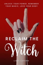 Reclaim the Witch: Unlock Your Power. Remember Your Magic. Love Your Body. Lizzy Cangro