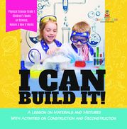 I Can Build It! : A Lesson on Materials and Mixtures With Activities on Construction and Deconstruction | Physical Science Grade 1 | Children’s Books on Science, Nature &amp; How It Works Baby Professor