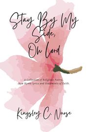 Stay By My Side, Oh Lord: A Collection of Religious Poetry, New Hymn Lyrics, and Statements of Faith. (Compact Version) Kingsley C. Nurse