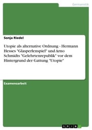 Utopie als alternative Ordnung - Hermann Hesses 'Glasperlenspiel' und Arno Schmidts 'Gelehrtenrepublik' vor dem Hintergrund der Gattung 'Utopie' Sonja Riedel