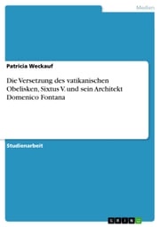 Die Versetzung des vatikanischen Obelisken, Sixtus V. und sein Architekt Domenico Fontana Patricia Weckauf