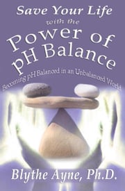Save Your Life with the Power of pH Balance Blythe Ayne, Ph.D.