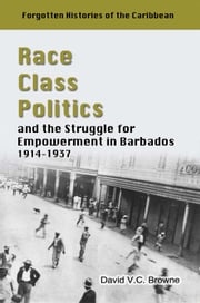 Race, Class, Politics and the Struggle for Empowerment in Barbados, 1914 - 1937 David V.C Browne