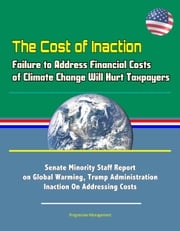 The Cost of Inaction: Failure to Address Financial Costs of Climate Change Will Hurt Taxpayers - Senate Minority Staff Report on Global Warming, Trump Administration Inaction On Addressing Costs Progressive Management