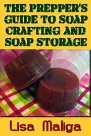 The Prepper's Guide to Soap Crafting and Soap Storage Lisa Maliga