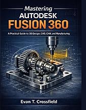 Mastering Autodesk Fusion 360: A Practical Guide to 3D Design, CAD, CAM, and Manufacturing