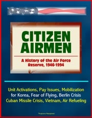 Citizen Airmen: A History of the Air Force Reserve, 1946-1994 - Unit Activations, Pay Issues, Mobilization for Korea, Fear of Flying, Berlin Crisis, Cuban Missile Crisis, Vietnam, Air Refueling Progressive Management