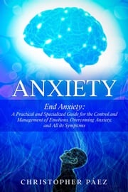 Anxiety: End Anxiety: A Practical and Specialized Guide for the Control and Management of Emotions, Overcoming Anxiety, and All its Symptoms Christopher Páez