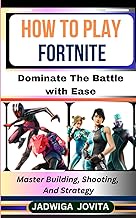 HOW TO PLAY FORTNITE: Dominate The Battle with Ease: Master Building, Shooting, And Strategy