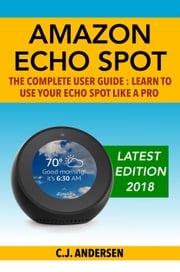 Amazon Echo Spot - The Complete User Guide CJ Andersen