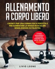 Allenamento a corpo libero: I segreti per una forma fisica perfetta e per aumentare la massa muscolare senza andare in palestra. (fitness, addominali, dimagrire, perdere peso, dieta, schede) Volume 2 Livio Leone