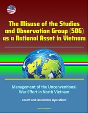 The Misuse of the Studies and Observation Group (SOG) as a National Asset in Vietnam - Management of the Unconventional War Effort in North Vietnam, Covert and Clandestine Operations Progressive Management