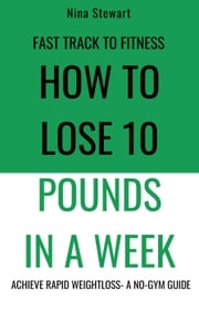 Fast Track to Fitness: How to Lose 10 Pounds in A Week: Achieve Rapid Weightloss A No-Gym Guide Nina Stewart