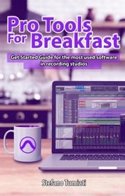 Pro Tools For Breakfast: Get Started Guide For The Most Used Software In Recording Studios Stefano Tumiati