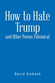 How to Hate Trump and Other Poems Polemical David Ewbank