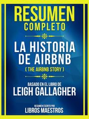 Resumen Completo - La Historia De Airbnb (The Airbnb Story) - Basado En El Libro De Leigh Gallaghe Libros Maestros