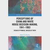 Perceptions of China and White House Decision-Making, 1941-1963: Spears of Promise, Shields of Truth