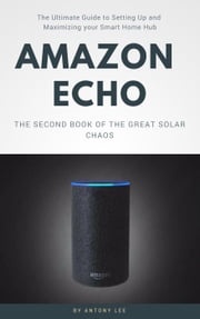 Amazon Echo: The Ultimate Guide to Setting up and Maximizing Your Smart Home hub Antony Lee