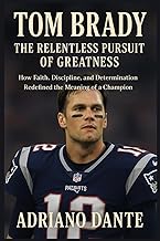 Tom Brady The Relentless Pursuit of Greatness: How Faith, Discipline, and Determination Redefined th