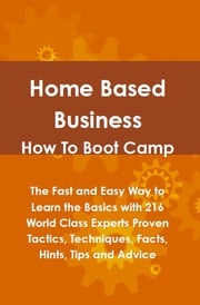 Home Based Business How To Boot Camp: The Fast and Easy Way to Learn the Basics with 216 World Class Experts Proven Tactics, Techniques, Facts, Hints, Tips and Advice Lance Glackin