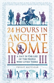 24 Hours in Ancient Rome: A Day in the Life of the People Who Lived There (24 Hours in Ancient Histo