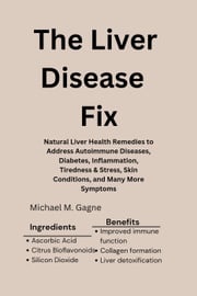 The Liver Disease Fix: Natural Liver Health Remedies to Address Autoimmune Diseases, Diabetes, Inflammation, Tiredness &amp; Stress, Skin Conditions, and Many More Symptoms Michael M. Gagne