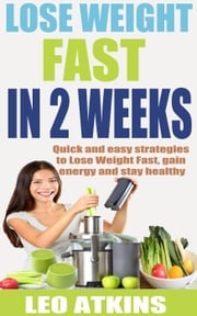 How to lose weight fast in 2 weeks: Quick and easy strategies to Lose Weight Fast, gain energy and stay healthy Leo Atkins