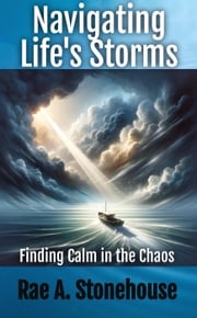 Navigating Life’s Storms: Finding Calm in the Chaos Rae A. Stonehouse