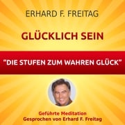 Glücklich sein - Die Stufen zum wahren Glück Erhard F. Freitag