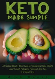 Keto Made Simple: A Practical Step by Step Guide to Kickstarting Rapid Weight Loss Through Ketogenic Recipes &amp; Diet Tips (For Beginners) Mick Reese