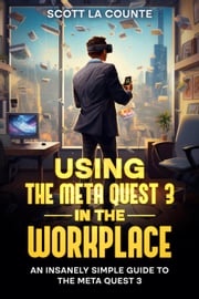 Using the Meta Quest 3 In the Workplace: An Insanely Simple Guide to the Meta Quest 3 Scott La Counte