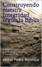 Construyendo nuestra Integridad según la Biblia Pastor PEDRO MONTOYA