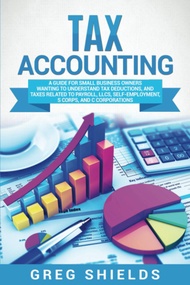 Tax Accounting: A Guide for Small Business Owners Wanting to Understand Tax Deductions, and Taxes Re