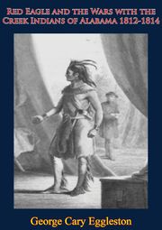 Red Eagle and the Wars with the Creek Indians of Alabama 1812-1814 George Cary Eggleston