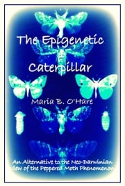 The Epigenetic Caterpillar: An Alternative to the Darwinian view of the Peppered Moth Phenomenon Maria B. O'Hare