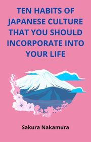 Ten Habits of Japanese Culture That you Should Incorporate Into Your Life SAKURA NAKAMURA